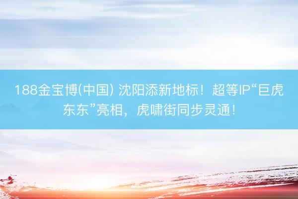188金宝博(中国) 沈阳添新地标！超等IP“巨虎东东”亮相，虎啸街同步灵通！
