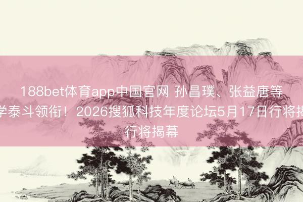 188bet体育app中国官网 孙昌璞、张益唐等科学泰斗领衔！2026搜狐科技年度论坛5月17日行将揭幕