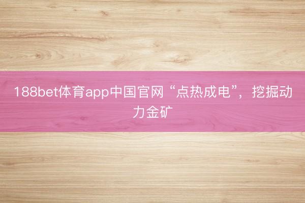 188bet体育app中国官网 “点热成电”，挖掘动力金矿