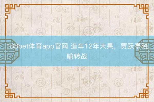 188bet体育app官网 造车12年未果，贾跃亭晓喻转战