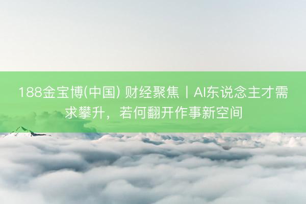 188金宝博(中国) 财经聚焦丨AI东说念主才需求攀升，若何翻开作事新空间