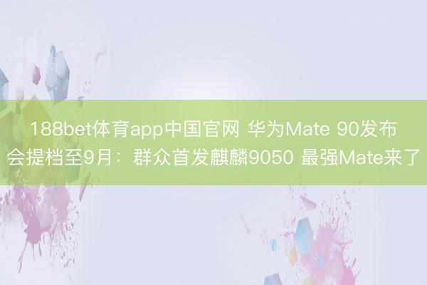 188bet体育app中国官网 华为Mate 90发布会提档至9月:群众首发麒麟9050 最强Mate来了