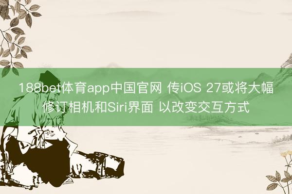 188bet体育app中国官网 传iOS 27或将大幅修订相机和Siri界面 以改变交互方式