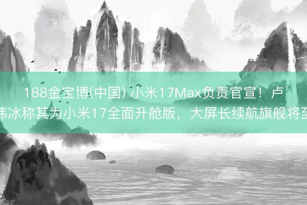 188金宝博(中国) 小米17Max负责官宣！卢伟冰称其为小米17全面升舱版，大屏长续航旗舰将至