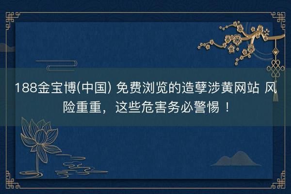 188金宝博(中国) 免费浏览的造孽涉黄网站 风险重重，这些危害务必警惕 ！