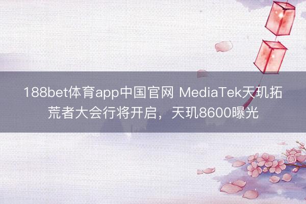 188bet体育app中国官网 MediaTek天玑拓荒者大会行将开启，天玑8600曝光