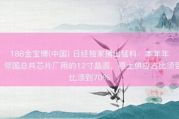 188金宝博(中国) 日经独家捅出猛料：本年年底前，邻国总共芯片厂用的12寸晶圆，原土供应占比须到70%