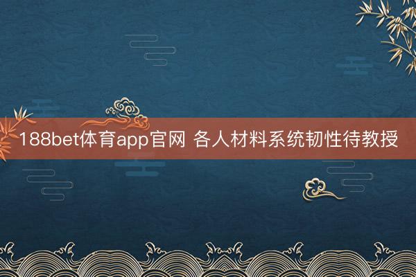 188bet体育app官网 各人材料系统韧性待教授