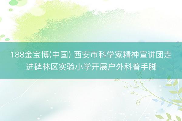 188金宝博(中国) 西安市科学家精神宣讲团走进碑林区实验小学开展户外科普手脚