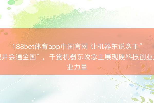 188bet体育app中国官网 让机器东说念主“触摸并会通全国” ,千觉机器东说念主展现硬科技创业力量
