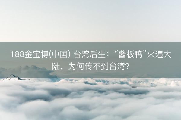 188金宝博(中国) 台湾后生：“酱板鸭”火遍大陆，为何传不到台湾？