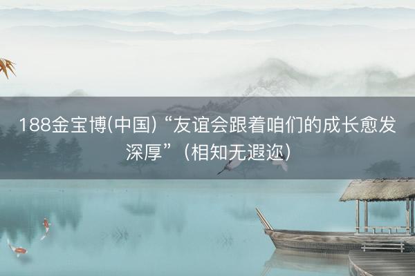 188金宝博(中国) “友谊会跟着咱们的成长愈发深厚”（相知无遐迩）