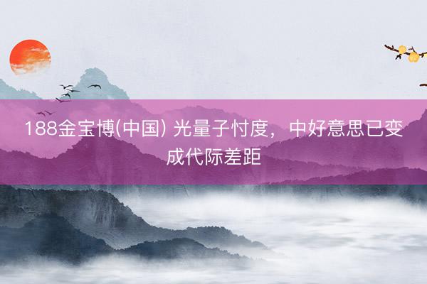 188金宝博(中国) 光量子忖度，中好意思已变成代际差距