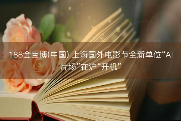 188金宝博(中国) 上海国外电影节全新单位“AI片场”在沪“开机”