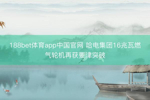 188bet体育app中国官网 哈电集团16兆瓦燃气轮机再获要津突破