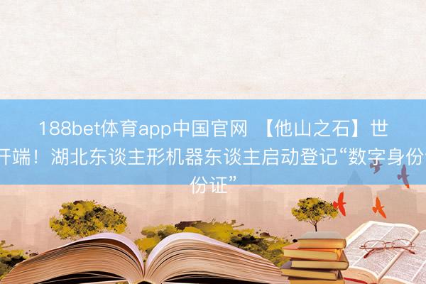 188bet体育app中国官网 【他山之石】世界开端!湖北东谈主形机器东谈主启动登记“数字身份证”