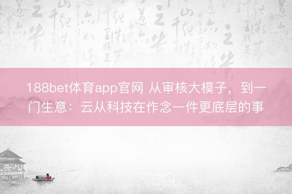 188bet体育app官网 从审核大模子，到一门生意：云从科技在作念一件更底层的事