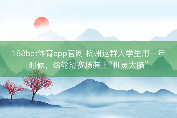 188bet体育app官网 杭州这群大学生用一年时候，给轮滑赛场装上“机灵大脑”