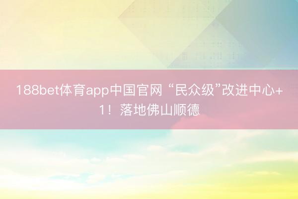 188bet体育app中国官网 “民众级”改进中心+1！落地佛山顺德