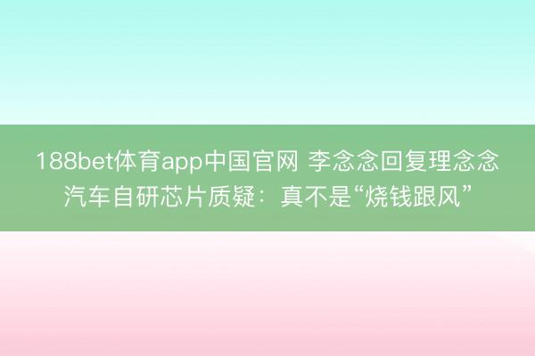 188bet体育app中国官网 李念念回复理念念汽车自研芯片质疑：真不是“烧钱跟风”