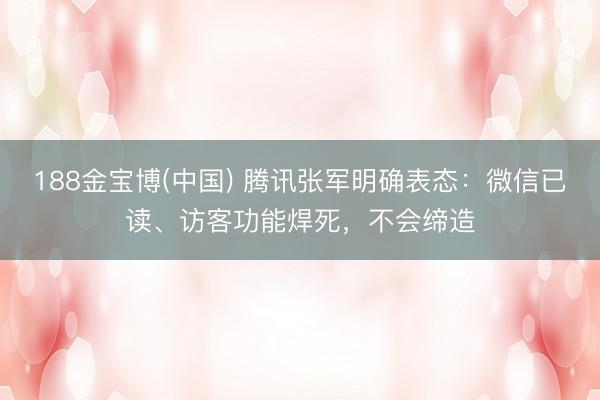 188金宝博(中国) 腾讯张军明确表态：微信已读、访客功能焊死，不会缔造