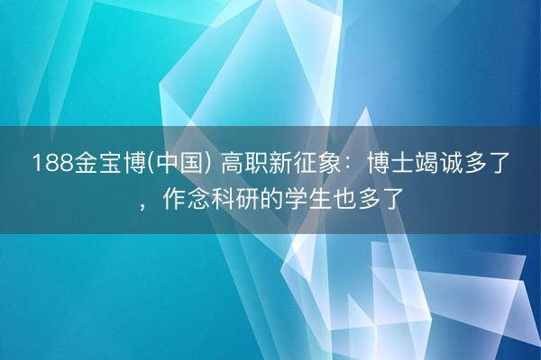 188金宝博(中国) 高职新征象：博士竭诚多了，作念科研的学生也多了