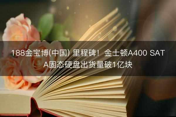 188金宝博(中国) 里程碑！金士顿A400 SATA固态硬盘出货量破1亿块