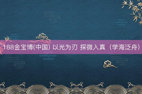 188金宝博(中国) 以光为刃 探微入真（学海泛舟）