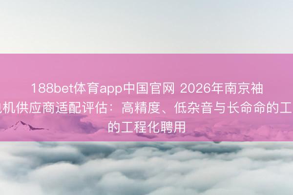188bet体育app中国官网 2026年南京袖珍伺服电机供应商适配评估：高精度、低杂音与长命命的工程化聘用
