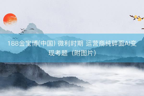 188金宝博(中国) 微利时期 运营商纯碎面AI变现考题（附图片）