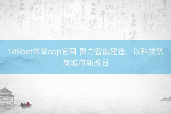 188bet体育app官网 聚力智能建造，以科技筑就城市新改日