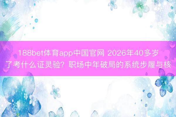 188bet体育app中国官网 2026年40多岁了考什么证灵验？职场中年破局的系统步履与核