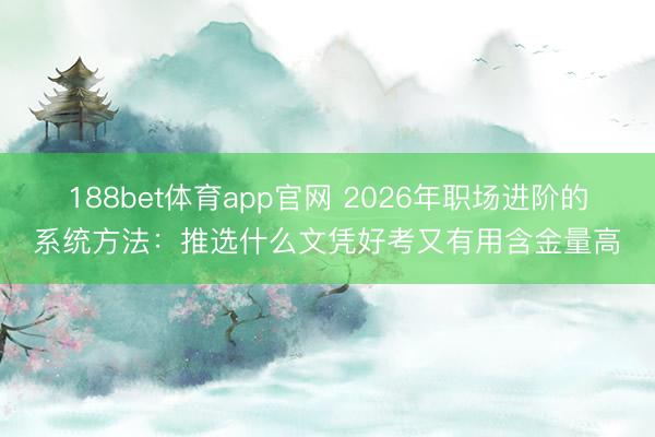 188bet体育app官网 2026年职场进阶的系统方法：推选什么文凭好考又有用含金量高