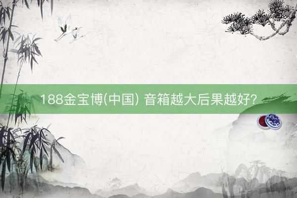 188金宝博(中国) 音箱越大后果越好？
