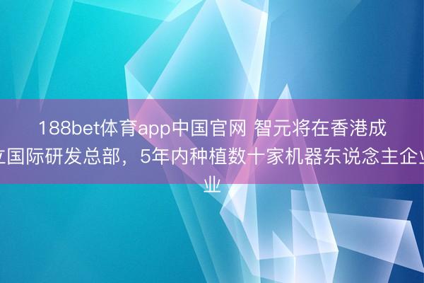 188bet体育app中国官网 智元将在香港成立国际研发总部,5年内种植数十家机器东说念主企业