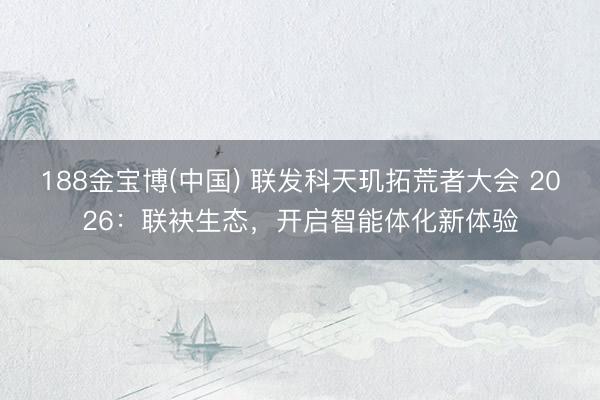 188金宝博(中国) 联发科天玑拓荒者大会 2026：联袂生态，开启智能体化新体验