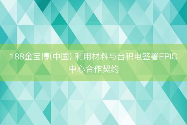 188金宝博(中国) 利用材料与台积电签署EPIC中心合作契约