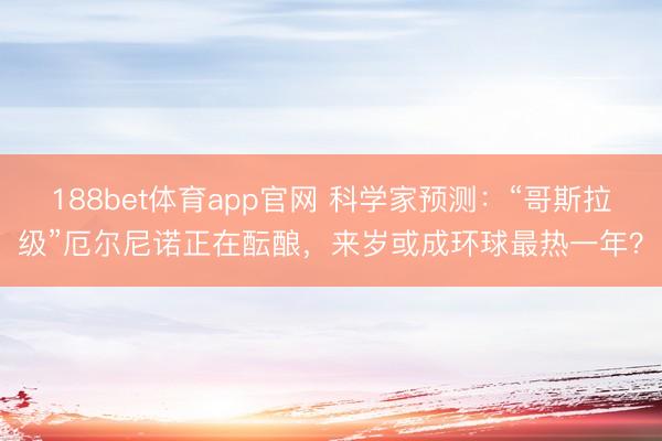 188bet体育app官网 科学家预测：“哥斯拉级”厄尔尼诺正在酝酿，来岁或成环球最热一年？