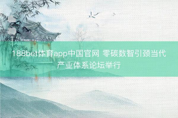 188bet体育app中国官网 零碳数智引颈当代产业体系论坛举行