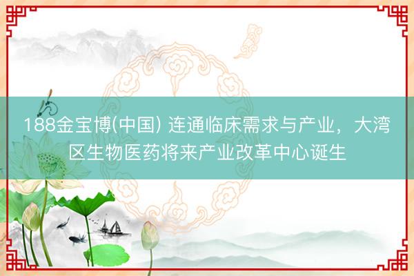 188金宝博(中国) 连通临床需求与产业，大湾区生物医药将来产业改革中心诞生