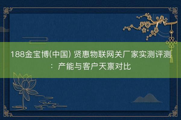 188金宝博(中国) 贤惠物联网关厂家实测评测：产能与客户天禀对比