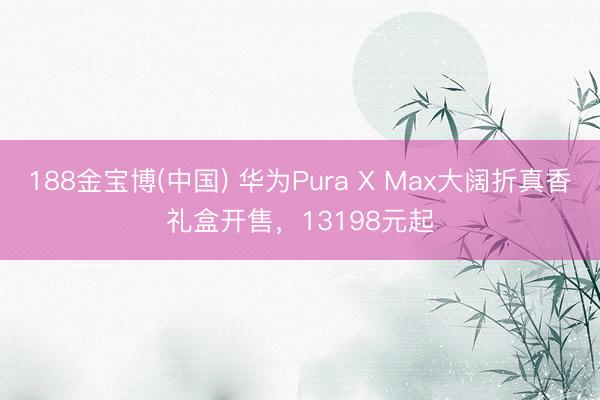 188金宝博(中国) 华为Pura X Max大阔折真香礼盒开售，13198元起
