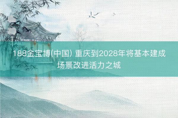 188金宝博(中国) 重庆到2028年将基本建成场景改进活力之城