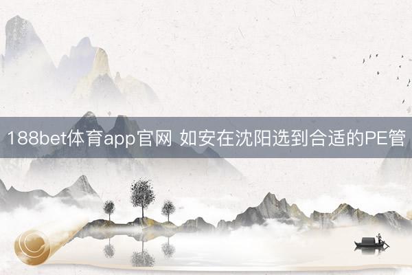 188bet体育app官网 如安在沈阳选到合适的PE管
