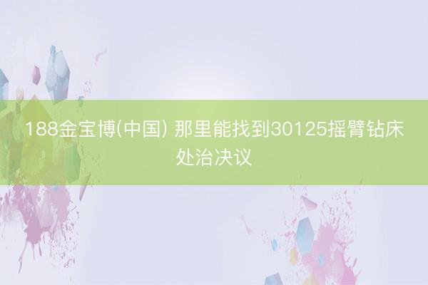 188金宝博(中国) 那里能找到30125摇臂钻床处治决议