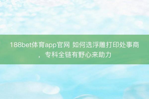 188bet体育app官网 如何选浮雕打印处事商，专科全链有野心来助力