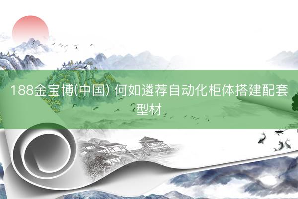 188金宝博(中国) 何如遴荐自动化柜体搭建配套型材