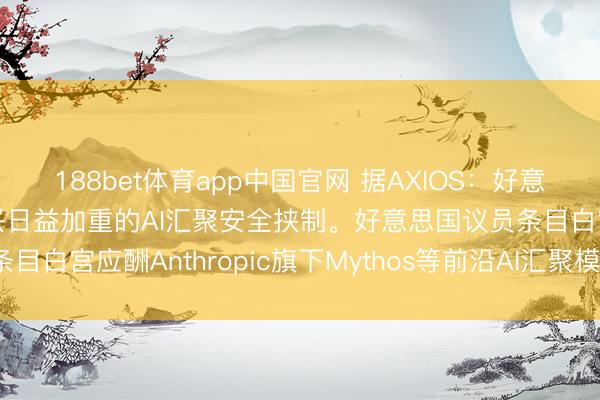 188bet体育app中国官网 据AXIOS：好意思国国会正敦促白宫复兴日益加重的AI汇聚安全挟制。好意思国议员条目白宫应酬Anthropic旗下Mythos等前沿AI汇聚模子带来的风险。
