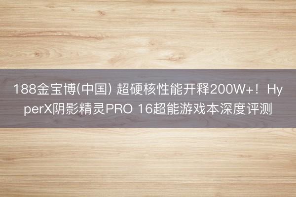 188金宝博(中国) 超硬核性能开释200W+！HyperX阴影精灵PRO 16超能游戏本深度评测