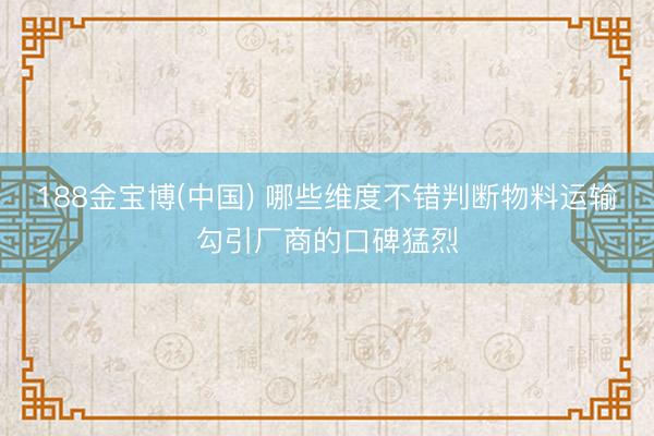 188金宝博(中国) 哪些维度不错判断物料运输勾引厂商的口碑猛烈